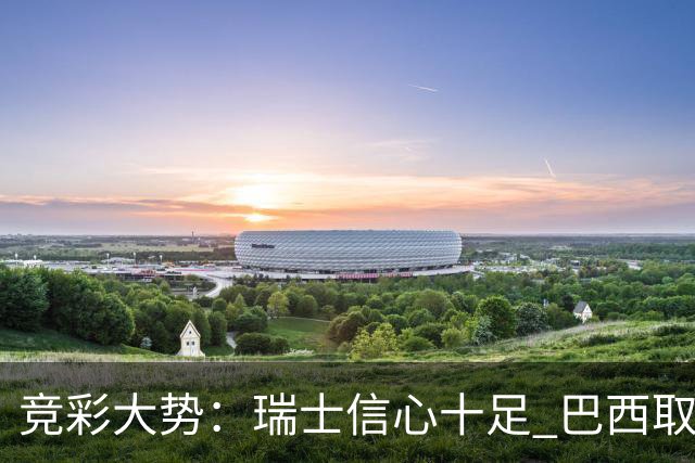 竞彩大势：瑞士信心十足 巴西取胜可期